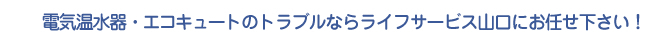 電気温水器・エコキュートのトラブルならライフサービス山口にお任せ下さい！