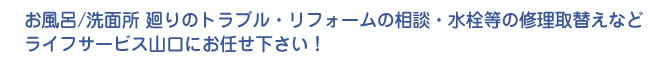 お風呂/洗面所廻りのトラブル・リフォームの相談・水栓等の修理取替えなどライフサービス山口にお任せ下さい