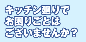 キッチン廻りでお困りごとはございませんか？