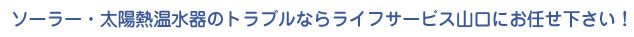 ソーラー・太陽熱温水器のトラブルならライフサービス山口にお任せ下さい！