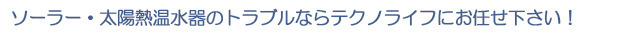 ソーラー・太陽熱温水器のトラブルならテクノライフにお任せ下さい！"