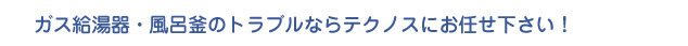 ガス給湯器・風呂釜のトラブルならテクノスにお任せ下さい