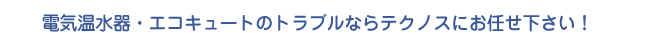 電気温水器・エコキュートのトラブルならテクノスにお任せ下さい！