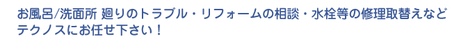 お風呂/洗面所廻りのトラブル・リフォームの相談・水栓等の修理取替えなどテクノスにお任せ下さい。