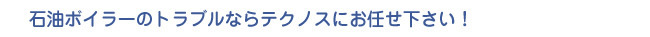 石油ボイラーのトラブルならテクノスにお任せ下さい！