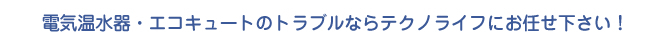 電気温水器・エコキュートのトラブルならテクノライフにお任せ下さい！