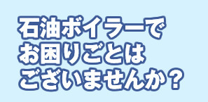 石油ボイラーでお困りごとはございませんか