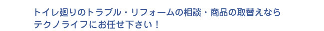 トイレ廻りのトラブル・リフォームの相談・商品の取替えならテクノライフにお任せ下さい！