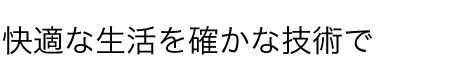 快適な生活を確かな技術で