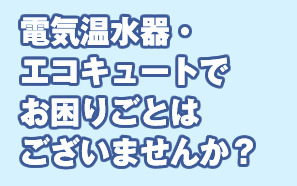 電気温水器・エコキュートの「困った」お任せ下さい！