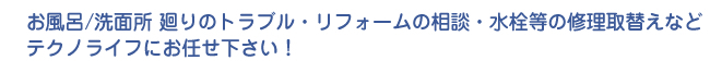 お風呂/洗面所廻りのトラブル・リフォームの相談・水栓等の修理取替えなどテクノライフにお任せ下さい