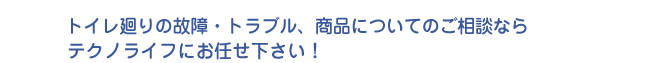 トイレ廻りの故障・トラブル、商品についてのご相談ならテクノライフにお任せ下さい