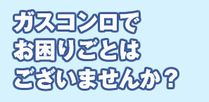 ガスコンロでお困りごとはございませんか？