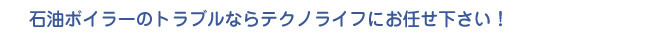 石油ボイラーのトラブルならテクノライフにお任せ下さい！