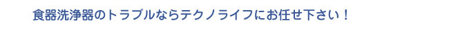 食器洗浄器のトラブルならテクノライフにお任せ下さい！