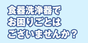 食器洗浄器でお困りごとはございませんか？