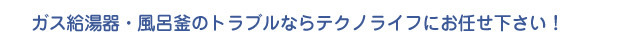 ガス給湯器・風呂釜のトラブルならテクノライフにお任せ下さい